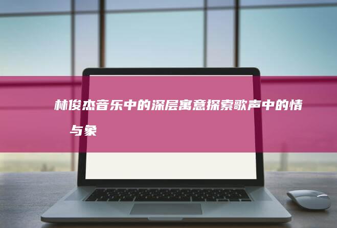 林俊杰音乐中的深层寓意：探索歌声中的情感与象征